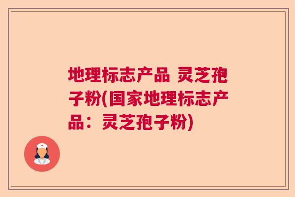 地理标志产品 灵芝孢子粉(国家地理标志产品:灵芝孢子粉) 地理标志产品 灵芝孢子粉(国家地理标志产品:灵芝孢子粉)