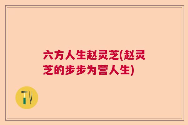 六方人生赵灵芝(赵灵芝的步步为营人生)