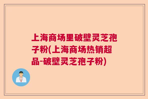 上海商场里破壁灵芝孢子粉(上海商场热销超品-破壁灵芝孢子粉)
