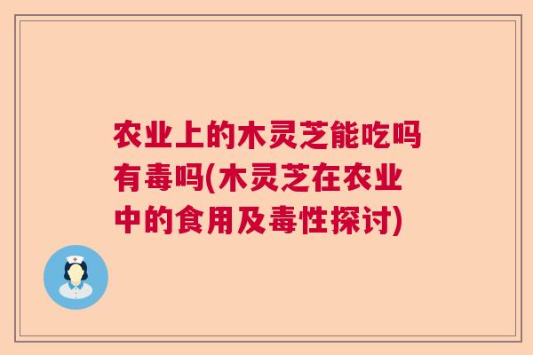 农业上的木灵芝能吃吗有毒吗(木灵芝在农业中的食用及毒性探讨) 农业上的木灵芝能吃吗有毒吗(木灵芝在农业中的食用及毒性探讨)