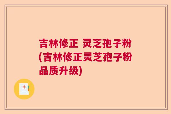 吉林修正 灵芝孢子粉(吉林修正灵芝孢子粉品质升级)
