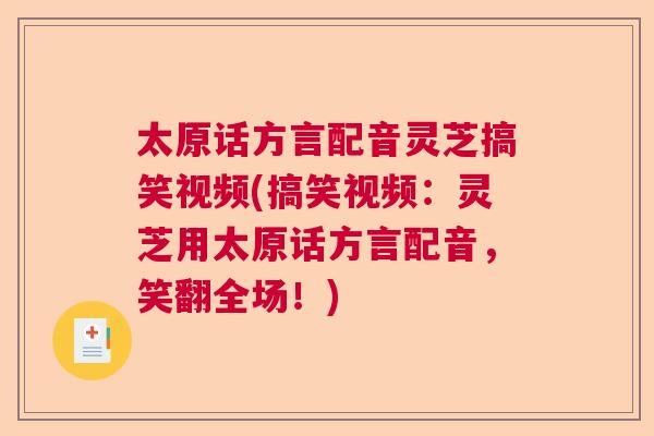 太原话方言配音灵芝搞笑视频(搞笑视频:灵芝用太原话方言配音,笑翻全场!) 太原话方言配音灵芝搞笑视频(搞笑视频:灵芝用太原话方言配音,笑翻全场!)