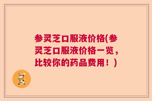 参灵芝口服液价格(参灵芝口服液价格一览,比较你的药品费用!) 参灵芝口服液价格(参灵芝口服液价格一览,比较你的药品费用!)