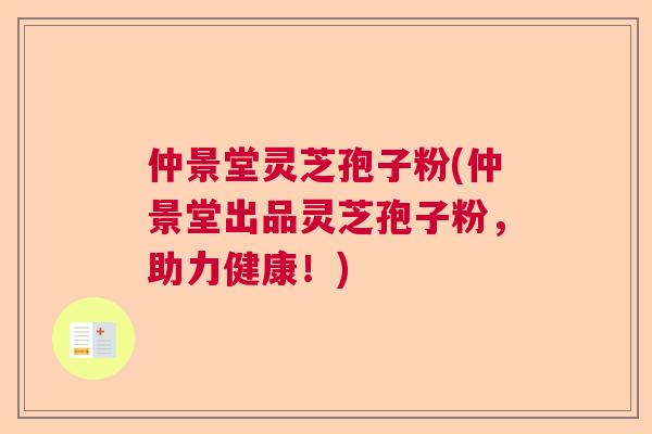 仲景堂灵芝孢子粉(仲景堂出品灵芝孢子粉，助力健康！)