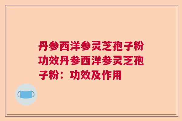 丹参西洋参灵芝孢子粉功效丹参西洋参灵芝孢子粉:功效及作用 丹参西洋参灵芝孢子粉功效丹参西洋参灵芝孢子粉:功效及作用