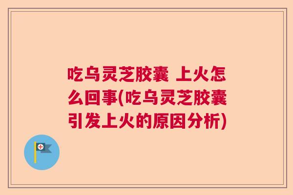 吃乌灵芝胶囊 上火怎么回事(吃乌灵芝胶囊引发上火的原因分析)