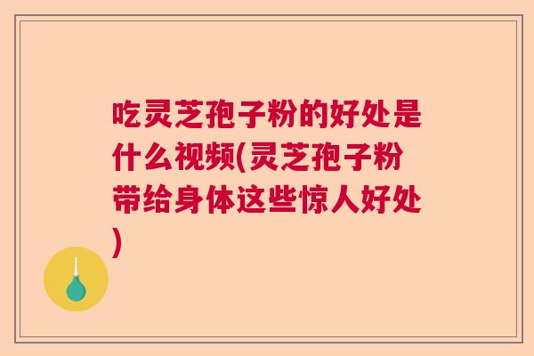 吃灵芝孢子粉的好处是什么视频(灵芝孢子粉带给身体这些惊人好处)