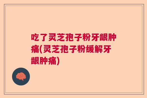 吃了灵芝孢子粉牙龈肿痛(灵芝孢子粉缓解牙龈肿痛)