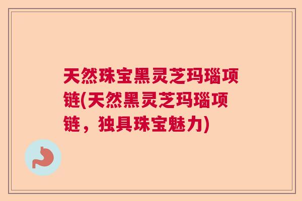 天然珠宝黑灵芝玛瑙项链(天然黑灵芝玛瑙项链,独具珠宝魅力) 天然珠宝黑灵芝玛瑙项链(天然黑灵芝玛瑙项链,独具珠宝魅力)