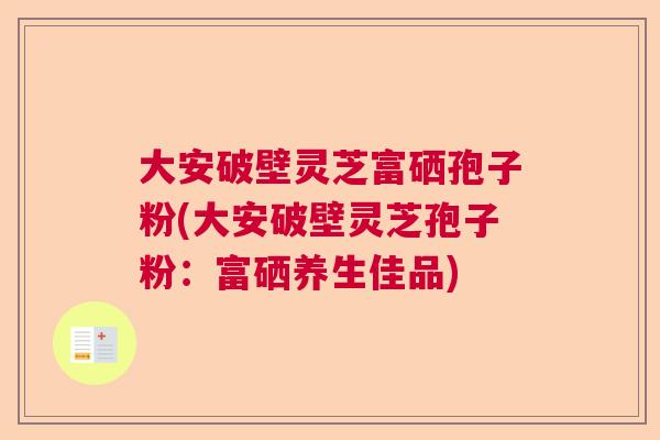 大安破壁灵芝富硒孢子粉(大安破壁灵芝孢子粉:富硒养生佳品) 大安破壁灵芝富硒孢子粉(大安破壁灵芝孢子粉:富硒养生佳品)