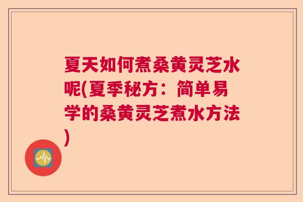 夏天如何煮桑黄灵芝水呢(夏季秘方：简单易学的桑黄灵芝煮水方法)