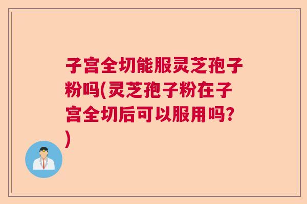 子宫全切能服灵芝孢子粉吗(灵芝孢子粉在子宫全切后可以服用吗？)