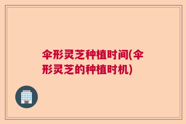 伞形灵芝种植时间(伞形灵芝的种植时机)