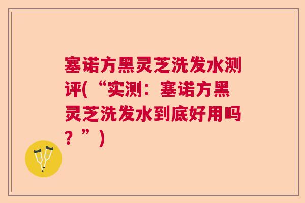 塞诺方黑灵芝洗发水测评(“实测:塞诺方黑灵芝洗发水到底好用吗?”) 塞诺方黑灵芝洗发水测评(“实测:塞诺方黑灵芝洗发水到底好用吗?”)