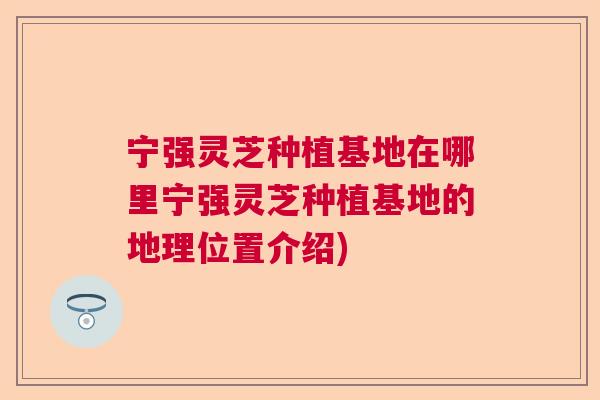 宁强灵芝种植基地在哪里宁强灵芝种植基地的地理位置介绍) 宁强灵芝种植基地在哪里宁强灵芝种植基地的地理位置介绍)