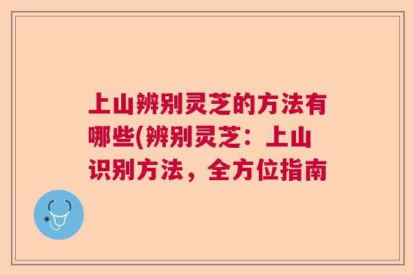 上山辨别灵芝的方法有哪些(辨别灵芝：上山识别方法，全方位指南