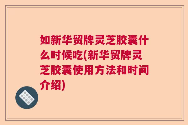 如新华贸牌灵芝胶囊什么时候吃(新华贸牌灵芝胶囊使用方法和时间介绍) 如新华贸牌灵芝胶囊什么时候吃(新华贸牌灵芝胶囊使用方法和时间介绍)