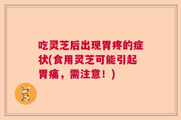 吃灵芝后出现胃疼的症状(食用灵芝可能引起胃痛，需注意！)
