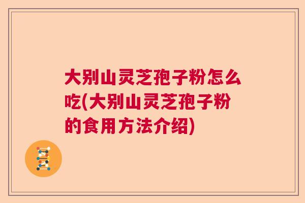 大别山灵芝孢子粉怎么吃(大别山灵芝孢子粉的食用方法介绍) 大别山灵芝孢子粉怎么吃(大别山灵芝孢子粉的食用方法介绍)