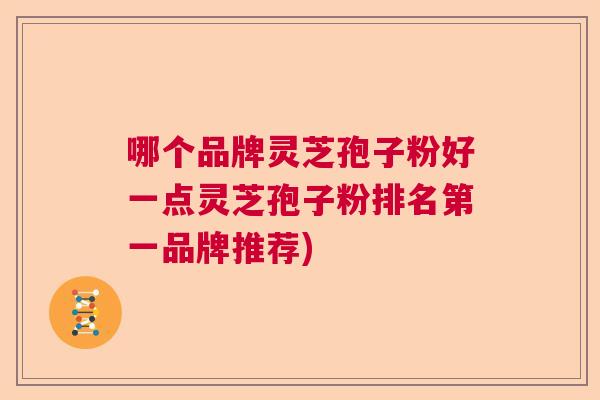 哪个品牌灵芝孢子粉好一点灵芝孢子粉排名第一品牌推荐)