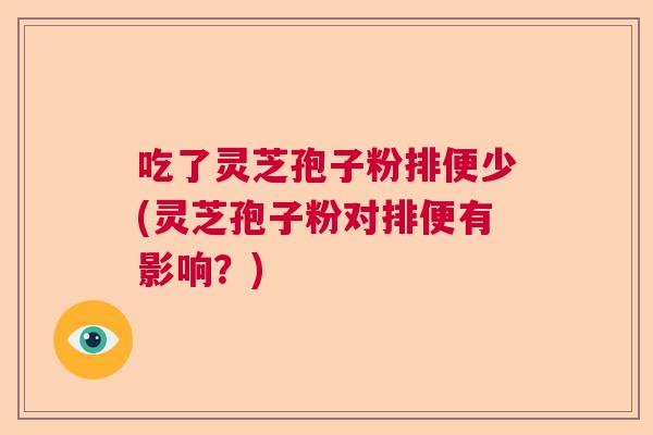 吃了灵芝孢子粉排便少(灵芝孢子粉对排便有影响?) 吃了灵芝孢子粉排便少(灵芝孢子粉对排便有影响?)