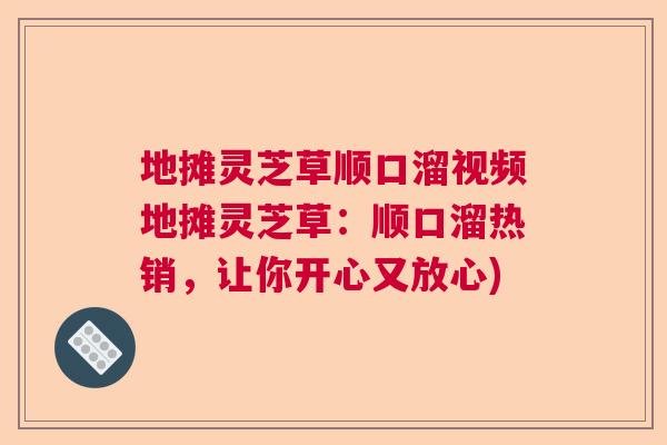 地摊灵芝草顺口溜视频地摊灵芝草:顺口溜热销,让你开心又放心) 地摊灵芝草顺口溜视频地摊灵芝草:顺口溜热销,让你开心又放心)