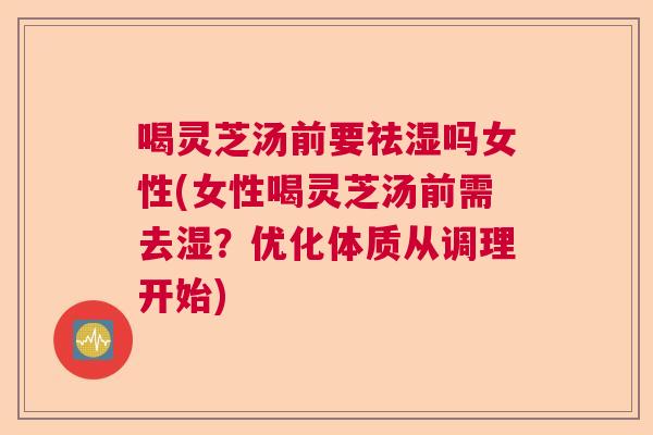 喝灵芝汤前要祛湿吗女性(女性喝灵芝汤前需去湿?优化体质从调理开始) 喝灵芝汤前要祛湿吗女性(女性喝灵芝汤前需去湿?优化体质从调理开始)