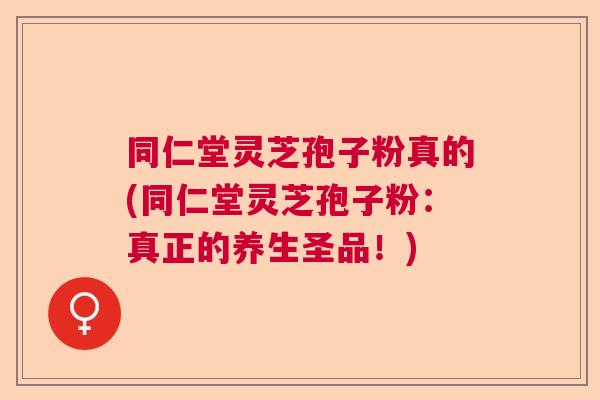 同仁堂灵芝孢子粉真的(同仁堂灵芝孢子粉:真正的养生圣品!) 同仁堂灵芝孢子粉真的(同仁堂灵芝孢子粉:真正的养生圣品!)