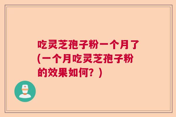 吃灵芝孢子粉一个月了(一个月吃灵芝孢子粉的效果如何?) 吃灵芝孢子粉一个月了(一个月吃灵芝孢子粉的效果如何?)