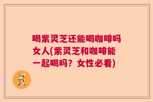 喝紫灵芝还能喝咖啡吗女人(紫灵芝和咖啡能一起喝吗？女性必看)