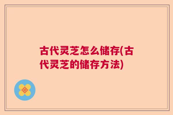 古代灵芝怎么储存(古代灵芝的储存方法) 古代灵芝怎么储存(古代灵芝的储存方法)