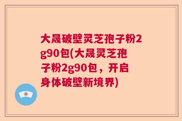 大晟破壁灵芝孢子粉2g90包(大晟灵芝孢子粉2g90包，开启身体破壁新境界)