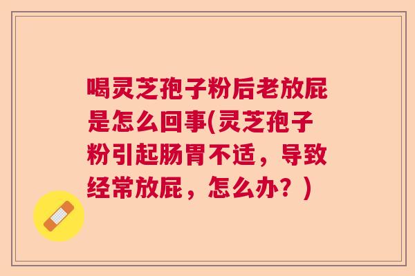 喝灵芝孢子粉后老放屁是怎么回事(灵芝孢子粉引起肠胃不适，导致经常放屁，怎么办？)