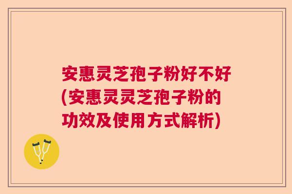安惠灵芝孢子粉好不好(安惠灵灵芝孢子粉的功效及使用方式解析)
