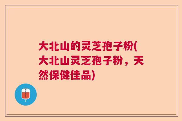 大北山的灵芝孢子粉(大北山灵芝孢子粉,天然保健佳品) 大北山的灵芝孢子粉(大北山灵芝孢子粉,天然保健佳品)