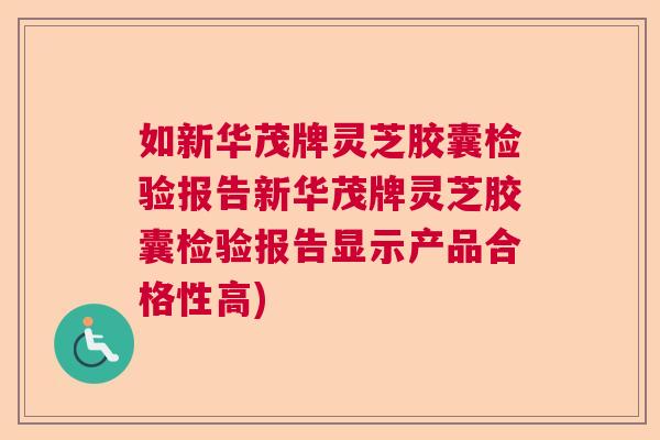 如新华茂牌灵芝胶囊检验报告新华茂牌灵芝胶囊检验报告显示产品合格性高)
