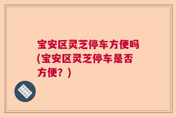 宝安区灵芝停车方便吗(宝安区灵芝停车是否方便?) 宝安区灵芝停车方便吗(宝安区灵芝停车是否方便?)