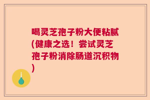 喝灵芝孢子粉大便粘腻(健康之选!尝试灵芝孢子粉消除肠道沉积物) 喝灵芝孢子粉大便粘腻(健康之选!尝试灵芝孢子粉消除肠道沉积物)