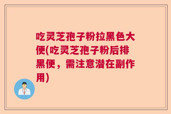 吃灵芝孢子粉拉黑色大便(吃灵芝孢子粉后排黑便,需注意潜在副作用) 吃灵芝孢子粉拉黑色大便(吃灵芝孢子粉后排黑便,需注意潜在副作用)