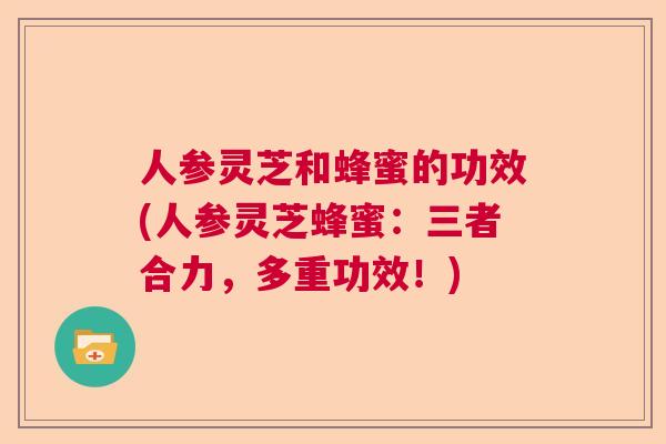 人参灵芝和蜂蜜的功效(人参灵芝蜂蜜：三者合力，多重功效！)