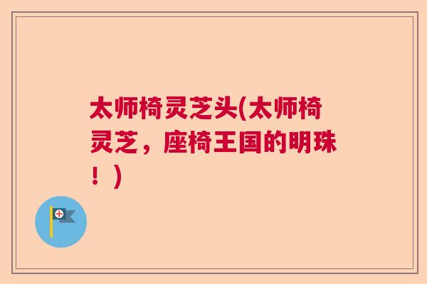 太师椅灵芝头(太师椅灵芝,座椅王国的明珠!) 太师椅灵芝头(太师椅灵芝,座椅王国的明珠!)
