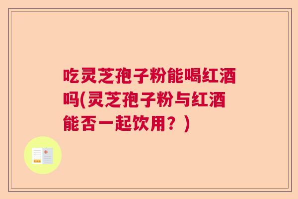 吃灵芝孢子粉能喝红酒吗(灵芝孢子粉与红酒能否一起饮用？)