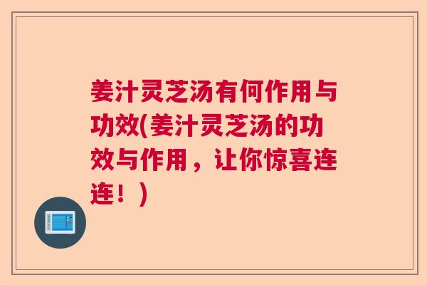 姜汁灵芝汤有何作用与功效(姜汁灵芝汤的功效与作用,让你惊喜连连!) 姜汁灵芝汤有何作用与功效(姜汁灵芝汤的功效与作用,让你惊喜连连!)