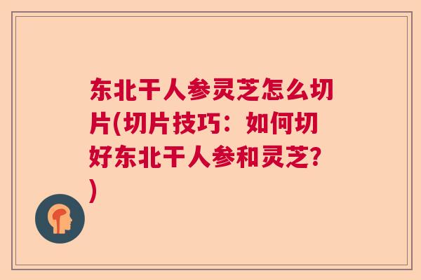 东北干人参灵芝怎么切片(切片技巧:如何切好东北干人参和灵芝?) 东北干人参灵芝怎么切片(切片技巧:如何切好东北干人参和灵芝?)