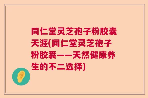 同仁堂灵芝孢子粉胶囊天涯(同仁堂灵芝孢子粉胶囊——天然健康养生的不二选择)