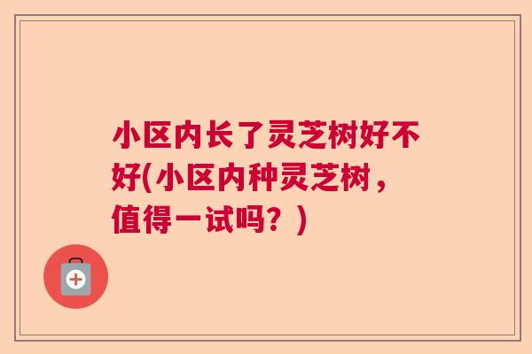 小区内长了灵芝树好不好(小区内种灵芝树,值得一试吗?) 小区内长了灵芝树好不好(小区内种灵芝树,值得一试吗?)