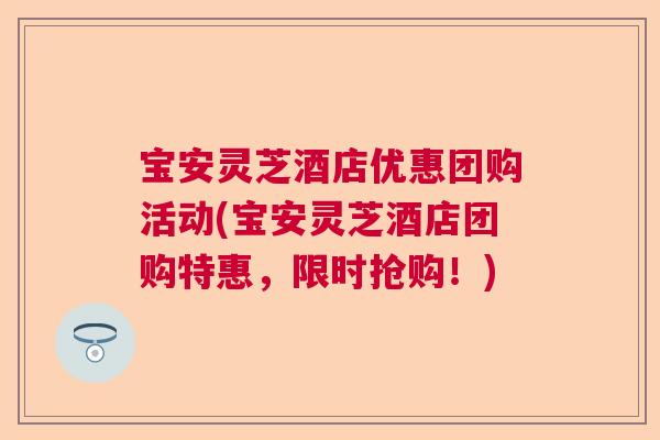宝安灵芝酒店优惠团购活动(宝安灵芝酒店团购特惠，限时抢购！)