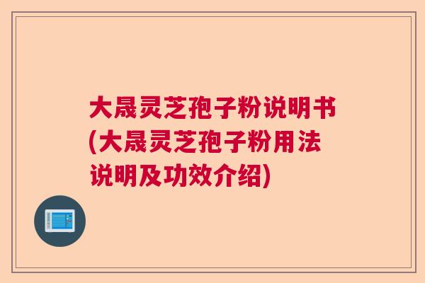 大晟灵芝孢子粉说明书(大晟灵芝孢子粉用法说明及功效介绍) 大晟灵芝孢子粉说明书(大晟灵芝孢子粉用法说明及功效介绍)