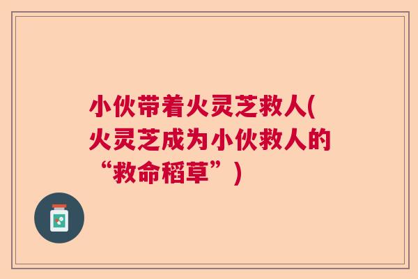 小伙带着火灵芝救人(火灵芝成为小伙救人的“救命稻草”) 小伙带着火灵芝救人(火灵芝成为小伙救人的“救命稻草”)