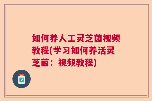 如何养人工灵芝菌视频教程(学习如何养活灵芝菌:视频教程) 如何养人工灵芝菌视频教程(学习如何养活灵芝菌:视频教程)